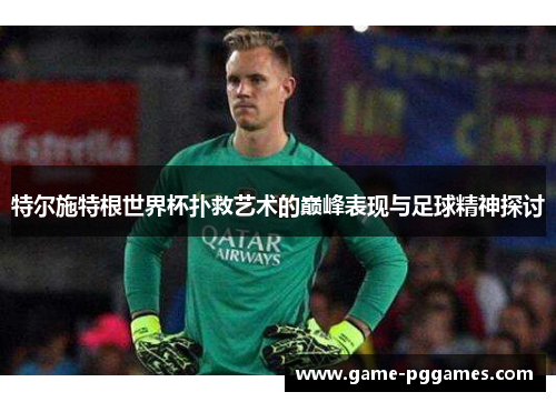 特尔施特根世界杯扑救艺术的巅峰表现与足球精神探讨