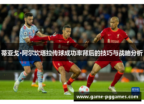 蒂亚戈·阿尔坎塔拉传球成功率背后的技巧与战略分析