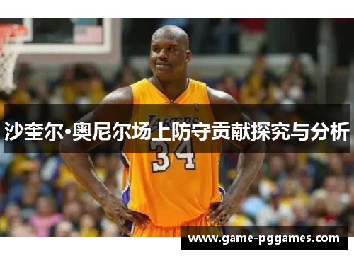 沙奎尔·奥尼尔场上防守贡献探究与分析