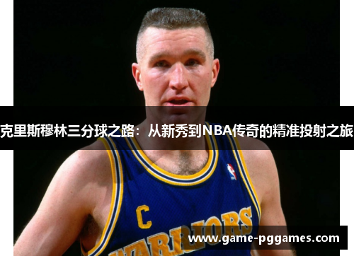 克里斯穆林三分球之路：从新秀到NBA传奇的精准投射之旅