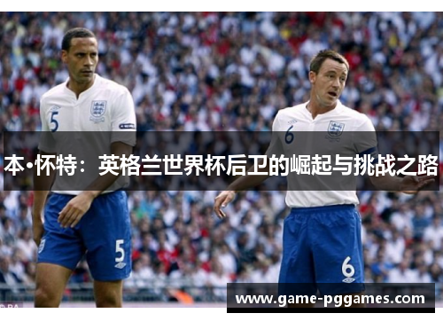 本·怀特：英格兰世界杯后卫的崛起与挑战之路