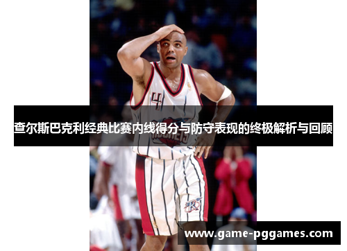 查尔斯巴克利经典比赛内线得分与防守表现的终极解析与回顾