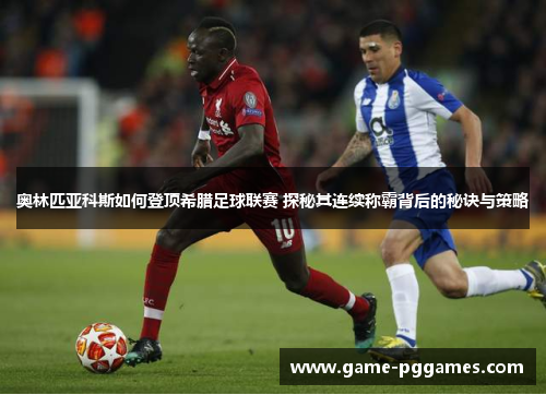 奥林匹亚科斯如何登顶希腊足球联赛 探秘其连续称霸背后的秘诀与策略