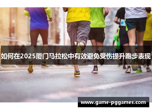 如何在2025厦门马拉松中有效避免受伤提升跑步表现
