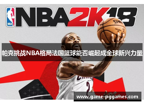 帕克挑战NBA格局法国篮球能否崛起成全球新兴力量